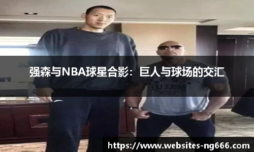 强森与NBA球星合影：巨人与球场的交汇