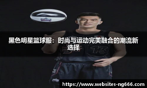 黑色明星篮球服：时尚与运动完美融合的潮流新选择