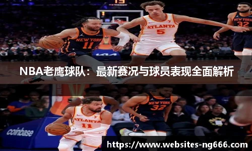 NBA老鹰球队：最新赛况与球员表现全面解析