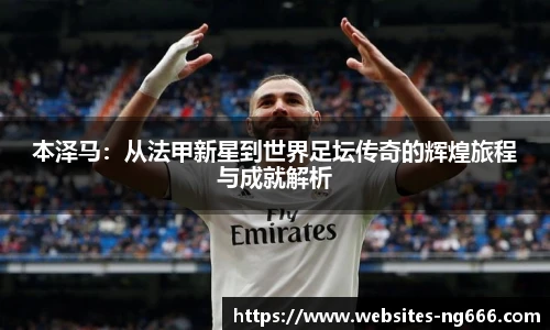 本泽马：从法甲新星到世界足坛传奇的辉煌旅程与成就解析