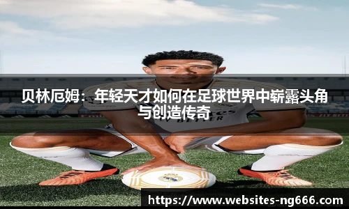 贝林厄姆：年轻天才如何在足球世界中崭露头角与创造传奇