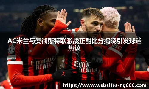 AC米兰与曼彻斯特联激战正酣比分揭晓引发球迷热议