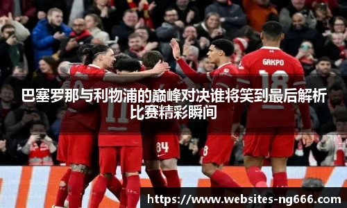 巴塞罗那与利物浦的巅峰对决谁将笑到最后解析比赛精彩瞬间