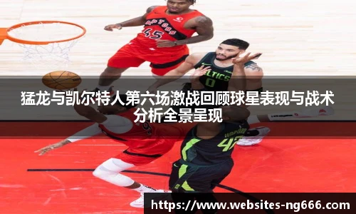 猛龙与凯尔特人第六场激战回顾球星表现与战术分析全景呈现