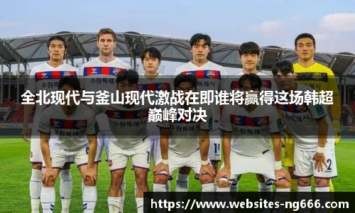 全北现代与釜山现代激战在即谁将赢得这场韩超巅峰对决