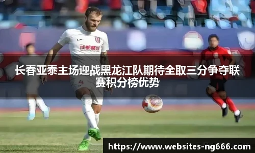 长春亚泰主场迎战黑龙江队期待全取三分争夺联赛积分榜优势