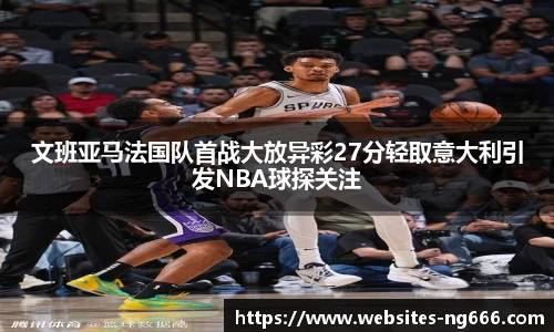 文班亚马法国队首战大放异彩27分轻取意大利引发NBA球探关注