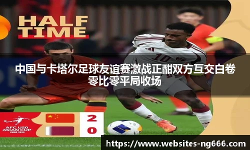 中国与卡塔尔足球友谊赛激战正酣双方互交白卷零比零平局收场