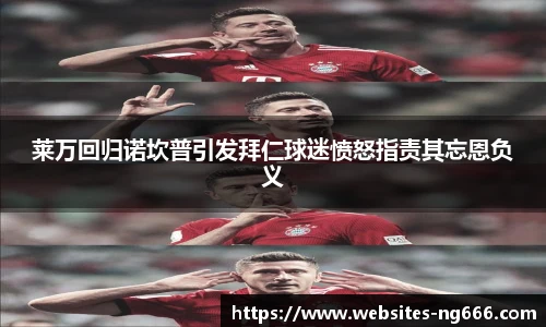 莱万回归诺坎普引发拜仁球迷愤怒指责其忘恩负义