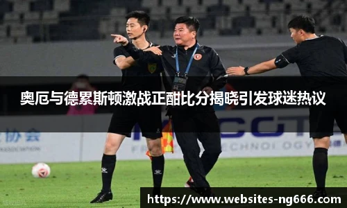 奥厄与德累斯顿激战正酣比分揭晓引发球迷热议