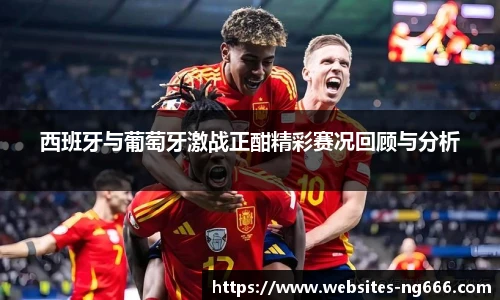 西班牙与葡萄牙激战正酣精彩赛况回顾与分析