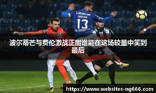 波尔蒂芒与费伦激战正酣谁能在这场较量中笑到最后