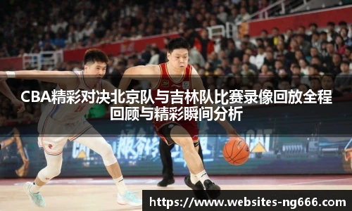 CBA精彩对决北京队与吉林队比赛录像回放全程回顾与精彩瞬间分析