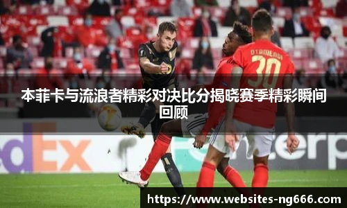 本菲卡与流浪者精彩对决比分揭晓赛季精彩瞬间回顾