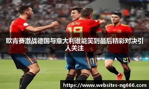 欧青赛激战德国与意大利谁能笑到最后精彩对决引人关注