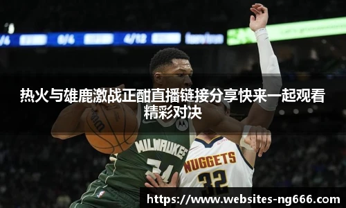热火与雄鹿激战正酣直播链接分享快来一起观看精彩对决
